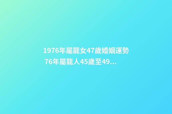 1976年屬龍女47歲婚姻運勢 76年屬龍人45歲至49歲的運氣 1976龍女2022年運勢完整版-第1張-觀點-玄機派